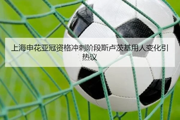 上海申花亚冠资格冲刺阶段斯卢茨基用人变化引热议
